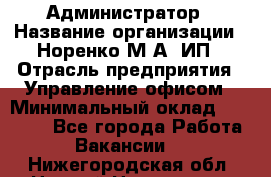 Администратор › Название организации ­ Норенко М А, ИП › Отрасль предприятия ­ Управление офисом › Минимальный оклад ­ 15 000 - Все города Работа » Вакансии   . Нижегородская обл.,Нижний Новгород г.